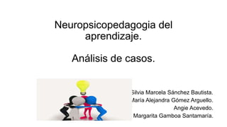 Neuropsicopedagogia del
aprendizaje.
Análisis de casos.
Silvia Marcela Sánchez Bautista.
María Alejandra Gómez Arguello.
Angie Acevedo.
Diana Margarita Gamboa Santamaría.
 