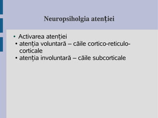 Neuropsiholgia atenției

 Activarea atenției
●

● atenția voluntară – căile cortico-reticulo-

  corticale
● atenția involuntară – căile subcorticale