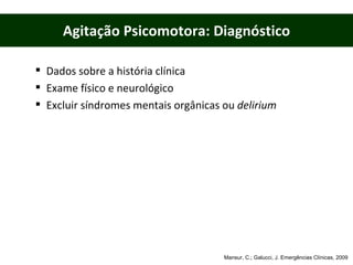 Agitação Psicomotora: Diagnóstico Dados sobre a história clínica Exame físico e neurológico Excluir síndromes mentais orgânicas ou  delirium Mansur, C.; Galucci, J. Emergências Clínicas, 2009 