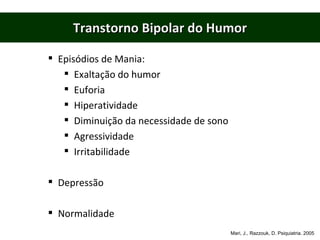 Transtorno Bipolar do Humor Episódios de Mania: Exaltação do humor Euforia Hiperatividade Diminuição da necessidade de sono Agressividade Irritabilidade Depressão  Normalidade Mari, J., Razzouk, D. Psiquiatria. 2005 