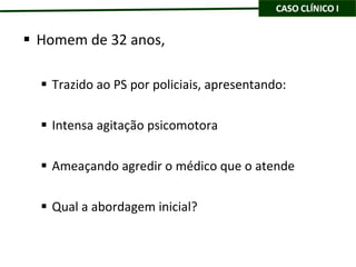 Homem de 32 anos, Trazido ao PS por policiais, apresentando: Intensa agitação psicomotora Ameaçando agredir o médico que o atende Qual a abordagem inicial? 