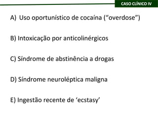 Uso oportunístico de cocaína (“overdose”) B) Intoxicação por anticolinérgicos C) Síndrome de abstinência a drogas D) Síndrome neuroléptica maligna E) Ingestão recente de ‘ecstasy’ 