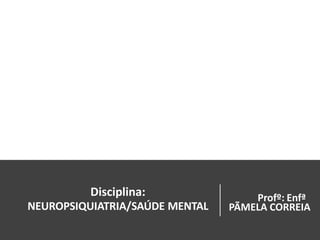 Disciplina:
NEUROPSIQUIATRIA/SAÚDE MENTAL
Profº: Enfª
PÃMELA CORREIA
 