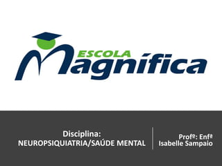 Disciplina:
NEUROPSIQUIATRIA/SAÚDE MENTAL
Profº: Enfª
Isabelle Sampaio
 
