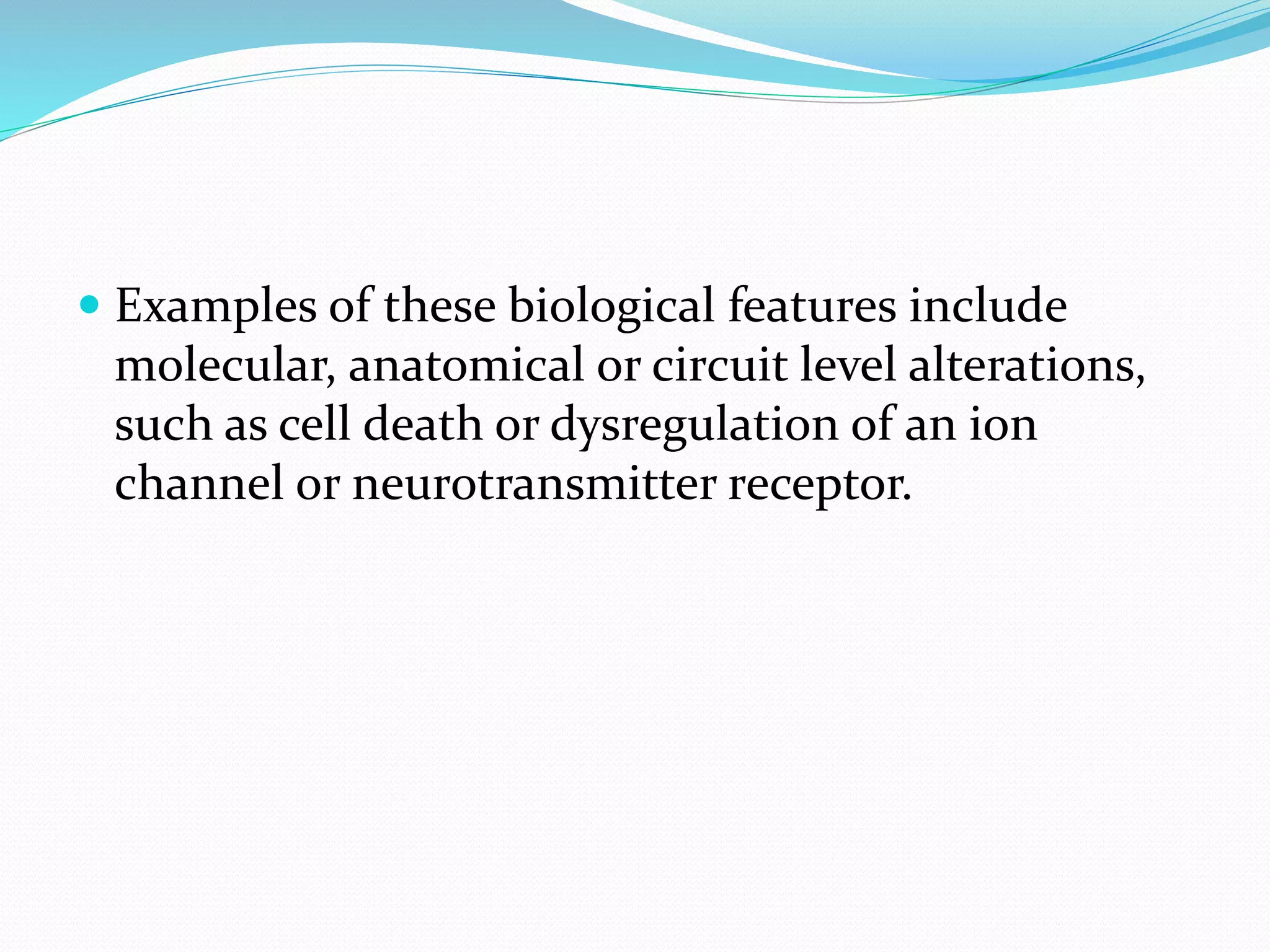  Examples of these biological features include
molecular, anatomical or circuit level alterations,
such as cell death or dysregulation of an ion
channel or neurotransmitter receptor.
 