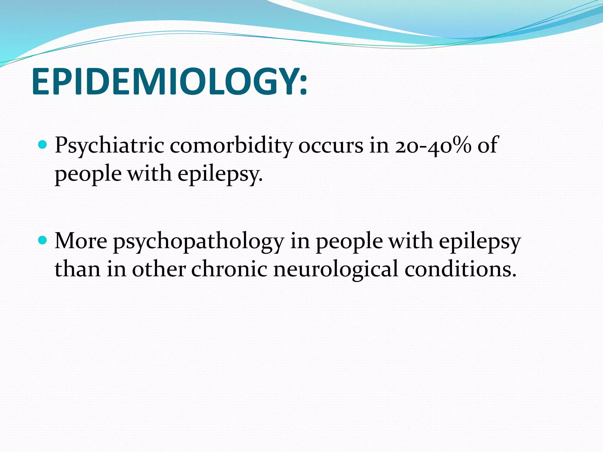 EPIDEMIOLOGY:
 Psychiatric comorbidity occurs in 20-40% of
people with epilepsy.
 More psychopathology in people with epilepsy
than in other chronic neurological conditions.
 