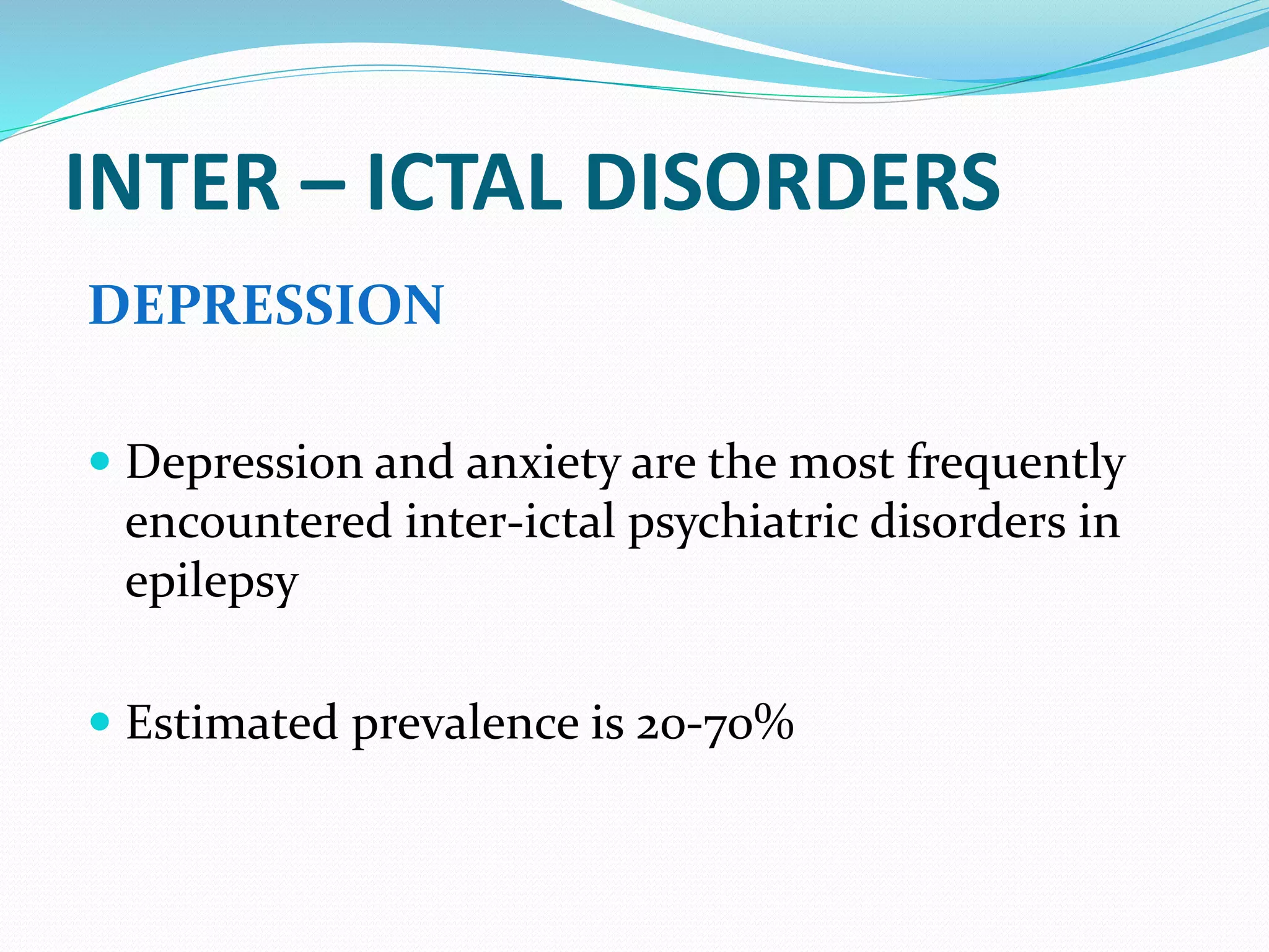 INTER – ICTAL DISORDERS
DEPRESSION
 Depression and anxiety are the most frequently
encountered inter-ictal psychiatric disorders in
epilepsy
 Estimated prevalence is 20-70%
 