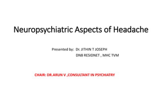 Neuropsychiatric Aspects of Headache
Presented by: Dr. JITHIN T JOSEPH
DNB RESIDNET , MHC TVM
CHAIR: DR.ARUN V ,CONSULTANT IN PSYCHIATRY
 