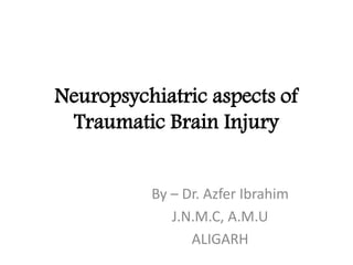 Neuropsychiatric aspects of
Traumatic Brain Injury
By – Dr. Azfer Ibrahim
J.N.M.C, A.M.U
ALIGARH
 