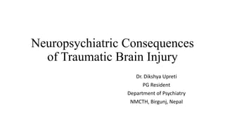 Neuropsychiatric Consequences
of Traumatic Brain Injury
Dr. Dikshya Upreti
PG Resident
Department of Psychiatry
NMCTH, Birgunj, Nepal
 