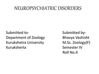 NEUROPSYCHIATRIC DISORDERS
Submitted to- Submitted by-
Department of Zoology Bhavya Vashisht
Kurukshetra University M.Sc. Zoology(F)
Kuruksherta Semester IV
Roll No.4
 