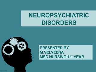NEUROPSYCHIATRIC
DISORDERS
PRESENTED BY
M.VELVEENA
MSC NURSING 1ST YEAR
 