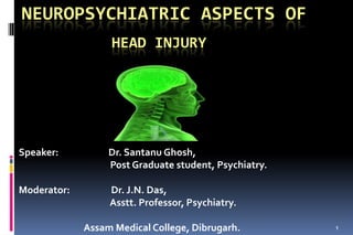 Neuropsychiatric aspects of HEAD INJURY Speaker:                       Dr. Santanu Ghosh,                                           Post Graduate student, Psychiatry. Moderator:                   Dr. J.N. Das, Asstt. Professor, Psychiatry.                               Assam Medical College, Dibrugarh. 1 