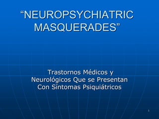 “NEUROPSYCHIATRIC
  MASQUERADES”



     Trastornos Médicos y
 Neurológicos Que se Presentan
  Con Síntomas Psiquiátricos


                                 1
 