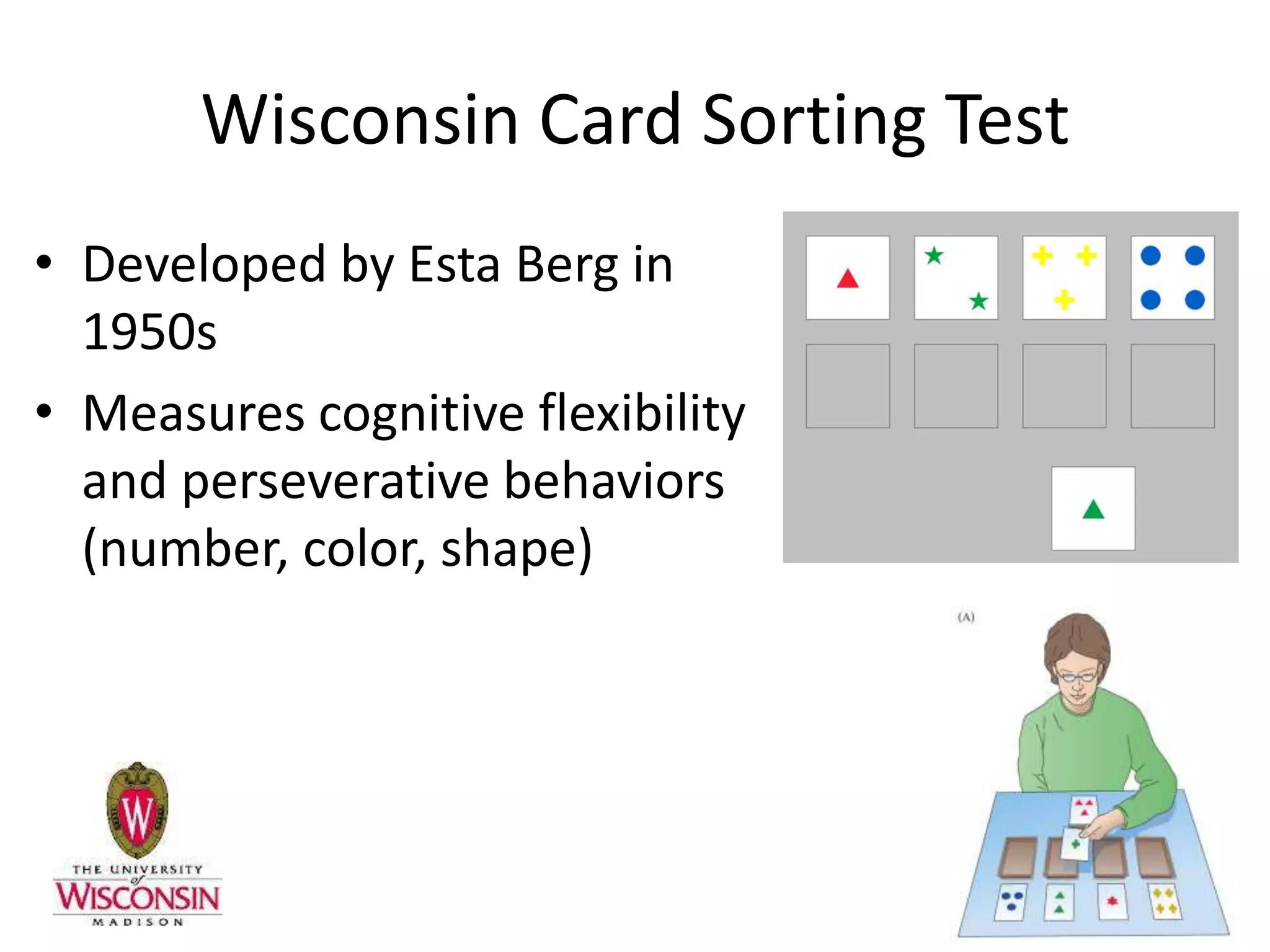 Wisconsin Card Sorting Test
• Developed by Esta Berg in
  1950s
• Measures cognitive flexibility
  and perseverative behaviors
  (number, color, shape)
 