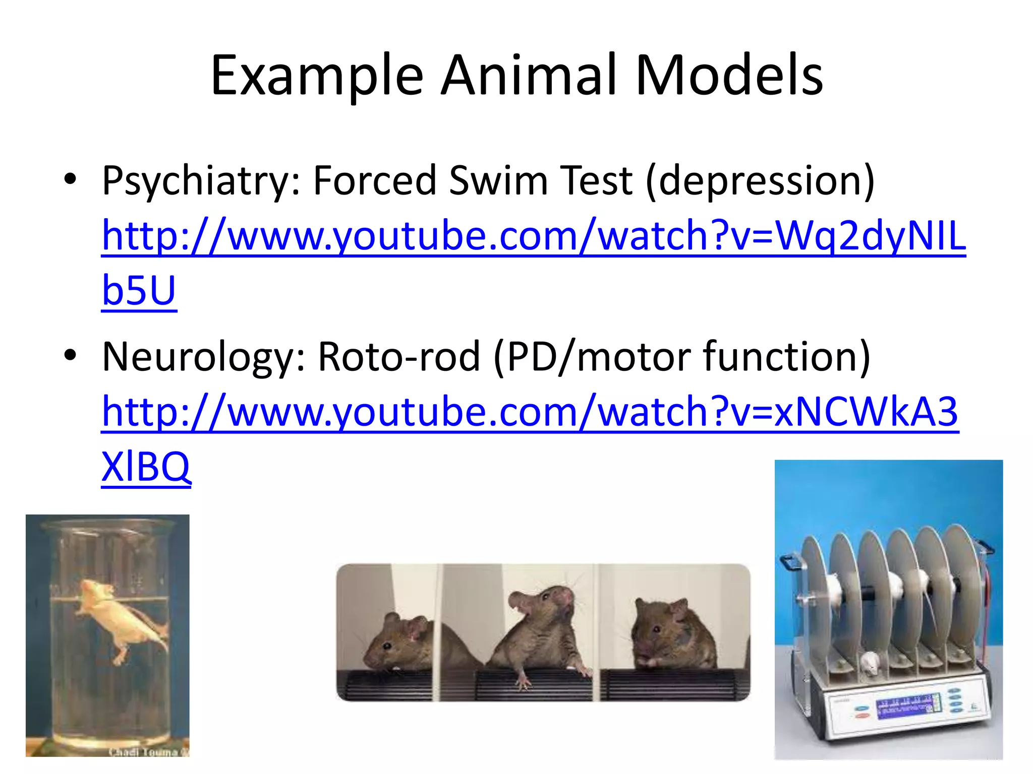 Example Animal Models
• Psychiatry: Forced Swim Test (depression)
  http://www.youtube.com/watch?v=Wq2dyNIL
  b5U
• Neurology: Roto-rod (PD/motor function)
  http://www.youtube.com/watch?v=xNCWkA3
  XlBQ
 