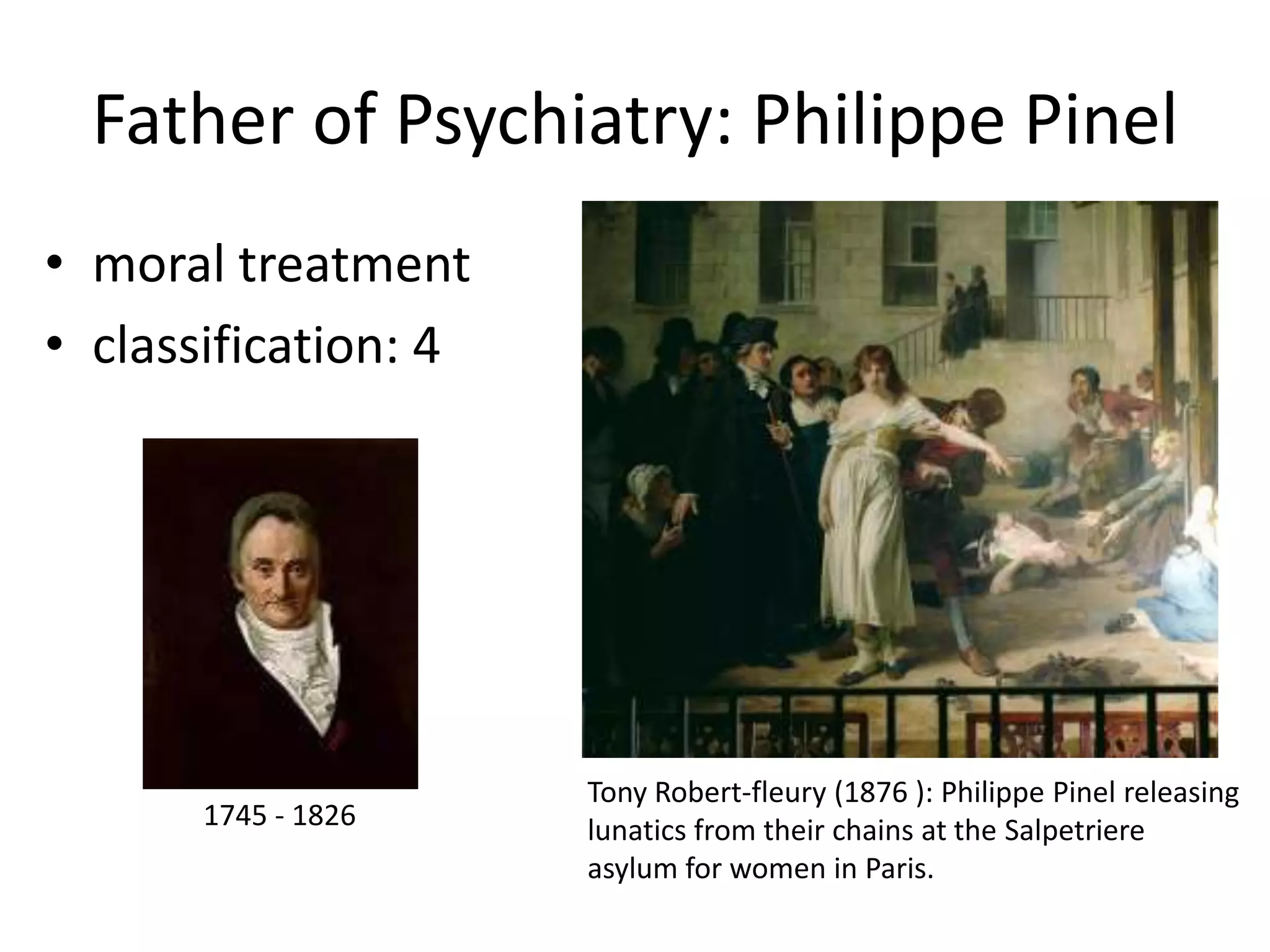 Father of Psychiatry: Philippe Pinel
• moral treatment
• classification: 4




                      Tony Robert-fleury (1876 ): Philippe Pinel releasing
       1745 - 1826    lunatics from their chains at the Salpetriere
                      asylum for women in Paris.
 
