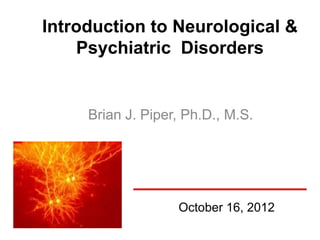 Introduction to Neurological &
    Psychiatric Disorders


     Brian J. Piper, Ph.D., M.S.




                   October 16, 2012
 