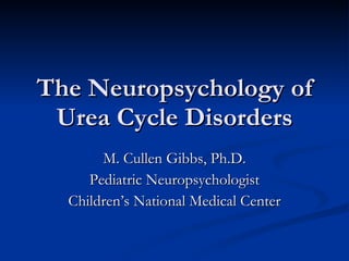 The Neuropsychology of Urea Cycle Disorders M. Cullen Gibbs, Ph.D. Pediatric Neuropsychologist Children’s National Medical Center 