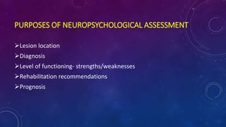 PURPOSES OF NEUROPSYCHOLOGICAL ASSESSMENT
Lesion location
Diagnosis
Level of functioning- strengths/weaknesses
Rehabilitation recommendations
Prognosis
 