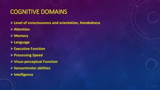 COGNITIVE DOMAINS
Level of consciousness and orientation, Handedness
Attention
Memory
Language
Executive Function
Processing Speed
Visuo-perceptual Function
Sensorimotor abilities
Intelligence
 
