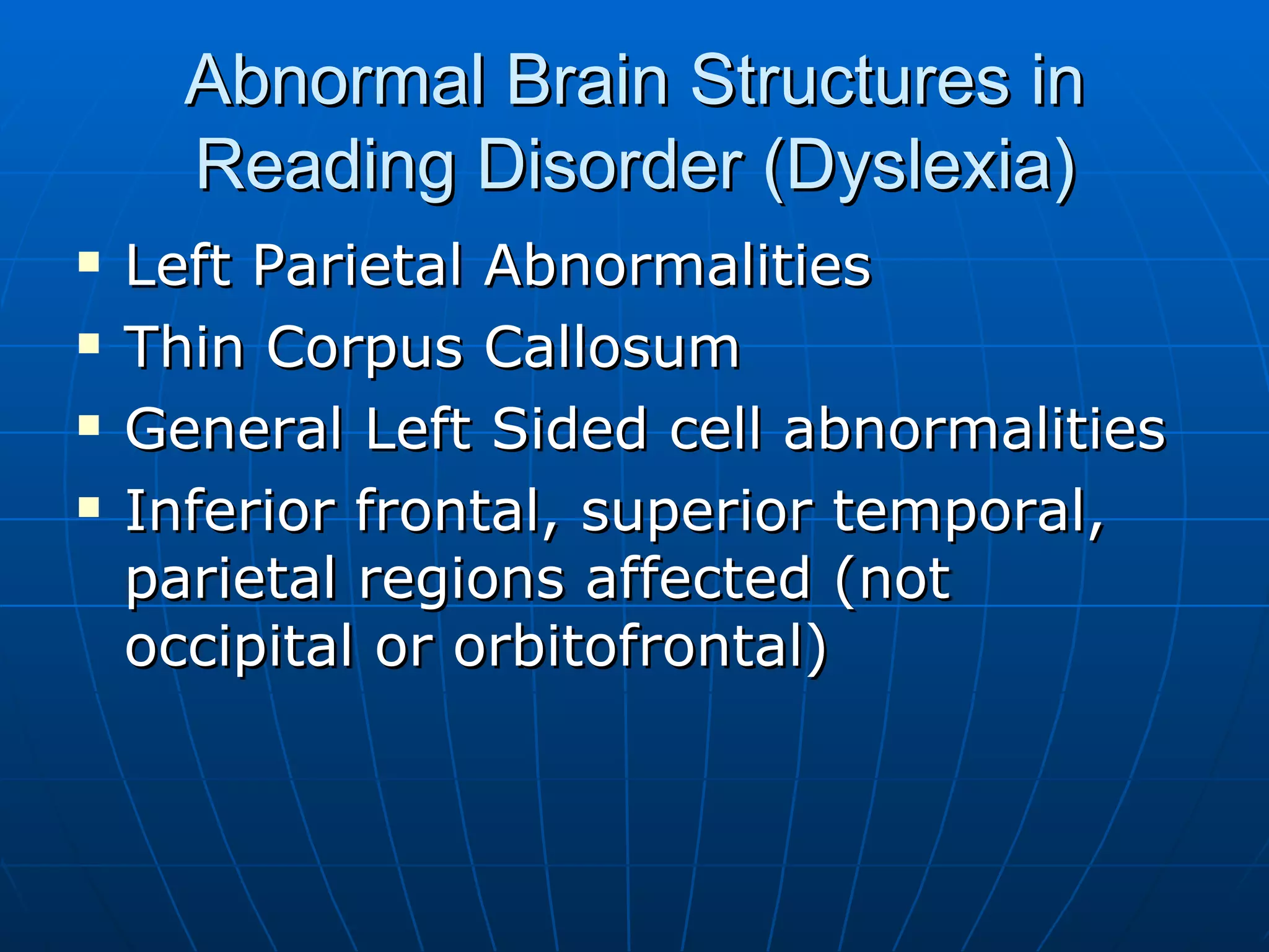 Abnormal Brain Structures in Reading Disorder (Dyslexia) Left Parietal Abnormalities Thin Corpus Callosum General Left Sided cell abnormalities  Inferior frontal, superior temporal, parietal regions affected (not occipital or orbitofrontal) 