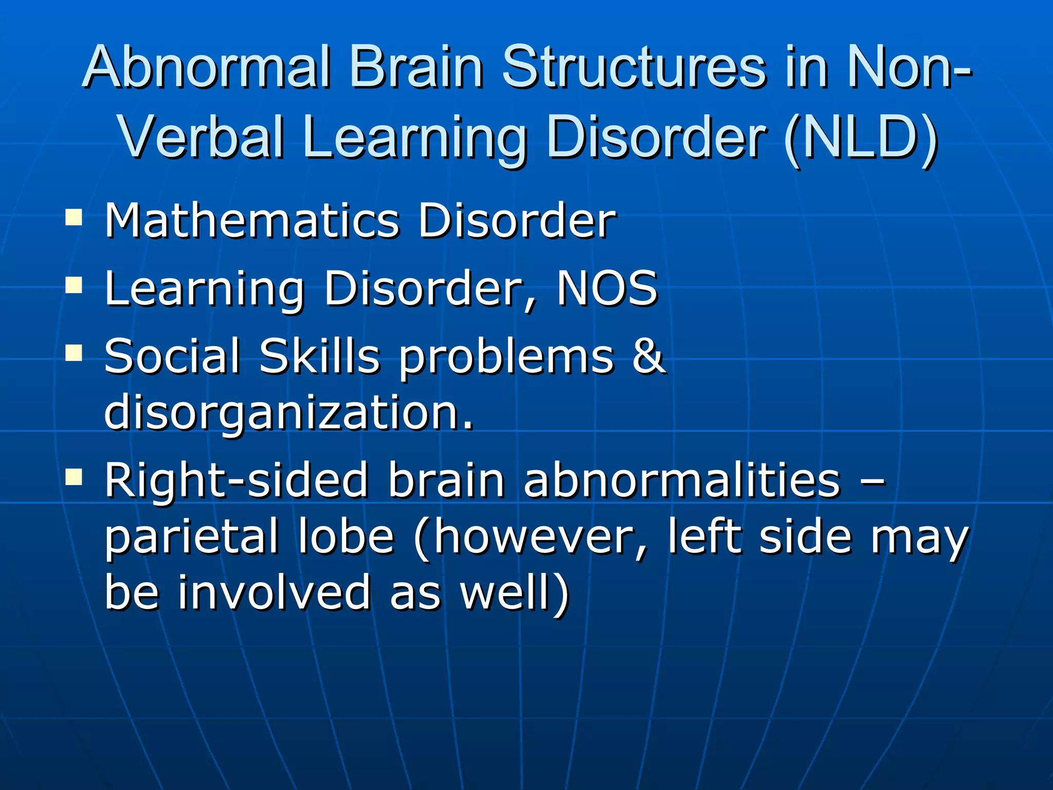Abnormal Brain Structures in Non-Verbal Learning Disorder (NLD) Mathematics Disorder Learning Disorder, NOS Social Skills problems & disorganization. Right-sided brain abnormalities – parietal lobe (however, left side may be involved as well) 