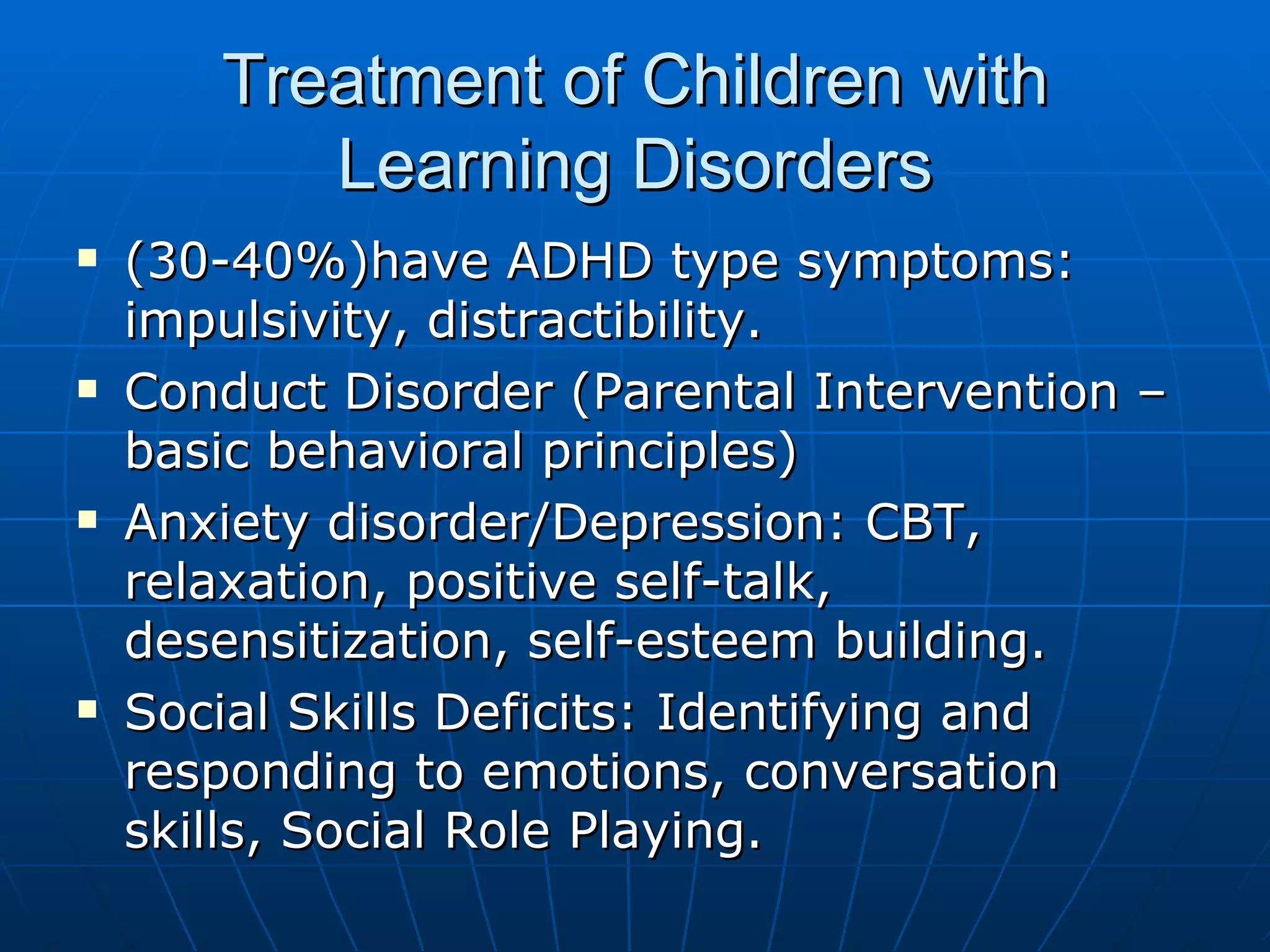 Treatment of Children with Learning Disorders (30-40%)have ADHD type symptoms: impulsivity, distractibility. Conduct Disorder (Parental Intervention – basic behavioral principles) Anxiety disorder/Depression: CBT, relaxation, positive self-talk, desensitization, self-esteem building.  Social Skills Deficits: Identifying and responding to emotions, conversation skills, Social Role Playing. 