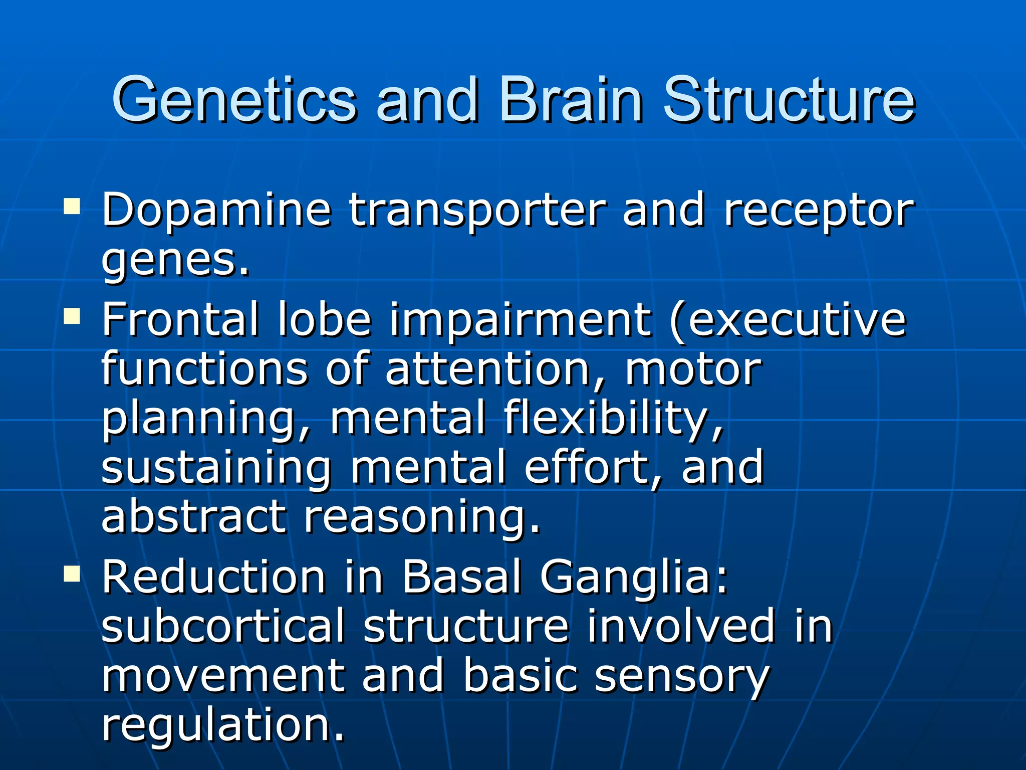 Genetics and Brain Structure Dopamine transporter and receptor genes. Frontal lobe impairment (executive functions of attention, motor planning, mental flexibility, sustaining mental effort, and abstract reasoning. Reduction in Basal Ganglia: subcortical structure involved in movement and basic sensory regulation. 