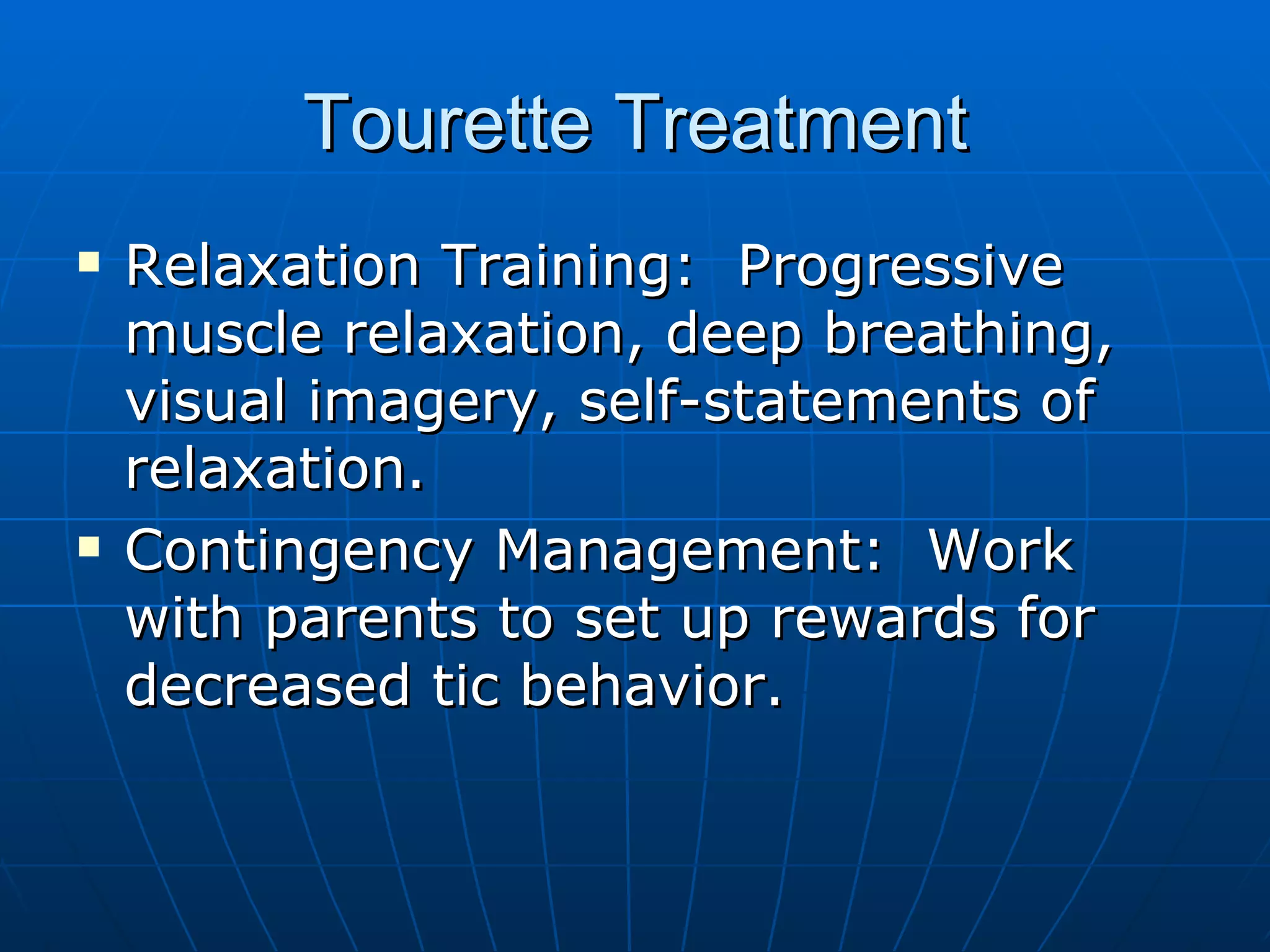 Tourette Treatment Relaxation Training:  Progressive muscle relaxation, deep breathing, visual imagery, self-statements of relaxation. Contingency Management:  Work with parents to set up rewards for decreased tic behavior. 