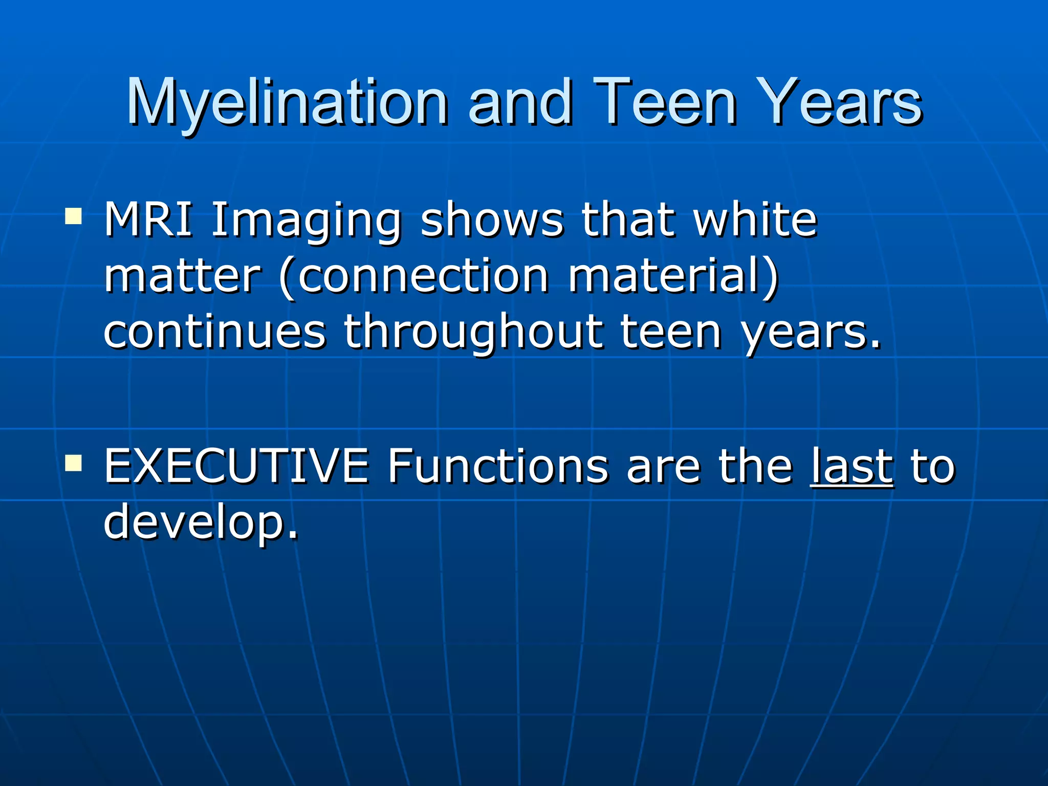Myelination and Teen Years MRI Imaging shows that white matter (connection material) continues throughout teen years. EXECUTIVE Functions are the  last  to develop. 