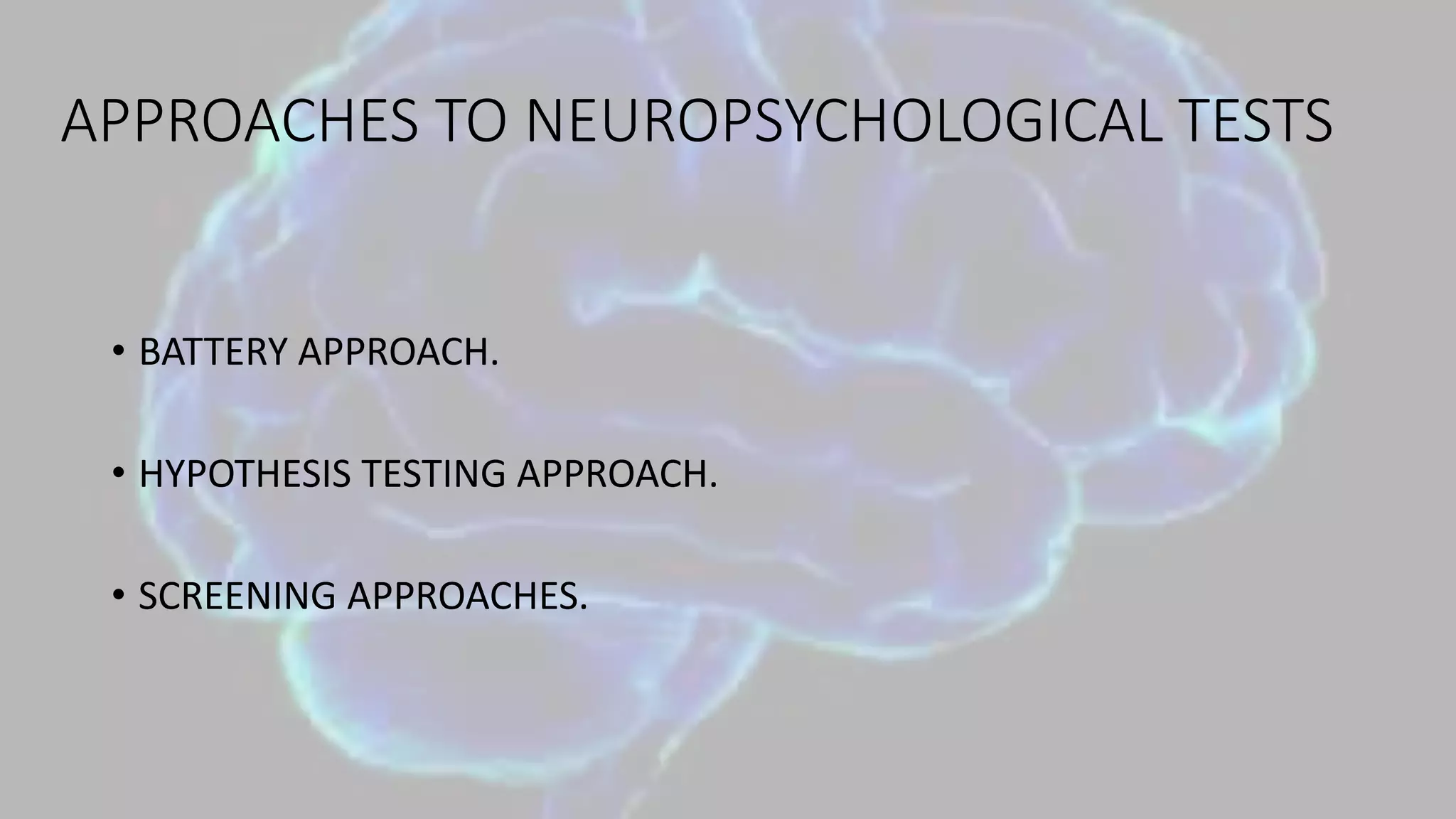 APPROACHES TO NEUROPSYCHOLOGICAL TESTS
• BATTERY APPROACH.
• HYPOTHESIS TESTING APPROACH.
• SCREENING APPROACHES.
 