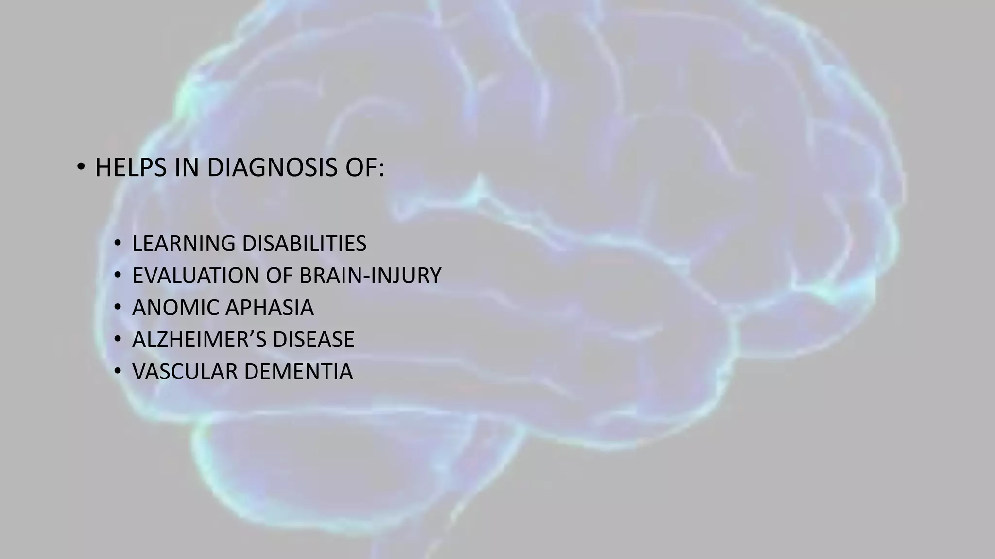 • HELPS IN DIAGNOSIS OF:
• LEARNING DISABILITIES
• EVALUATION OF BRAIN-INJURY
• ANOMIC APHASIA
• ALZHEIMER’S DISEASE
• VASCULAR DEMENTIA
 
