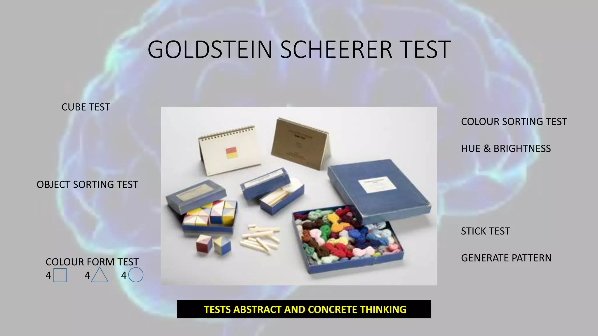 GOLDSTEIN SCHEERER TEST
CUBE TEST
COLOUR SORTING TEST
HUE & BRIGHTNESS
OBJECT SORTING TEST
COLOUR FORM TEST
4 4 4
STICK TEST
GENERATE PATTERN
TESTS ABSTRACT AND CONCRETE THINKING
 