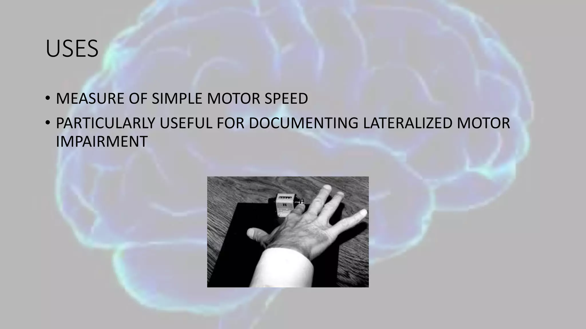 USES
• MEASURE OF SIMPLE MOTOR SPEED
• PARTICULARLY USEFUL FOR DOCUMENTING LATERALIZED MOTOR
IMPAIRMENT
 