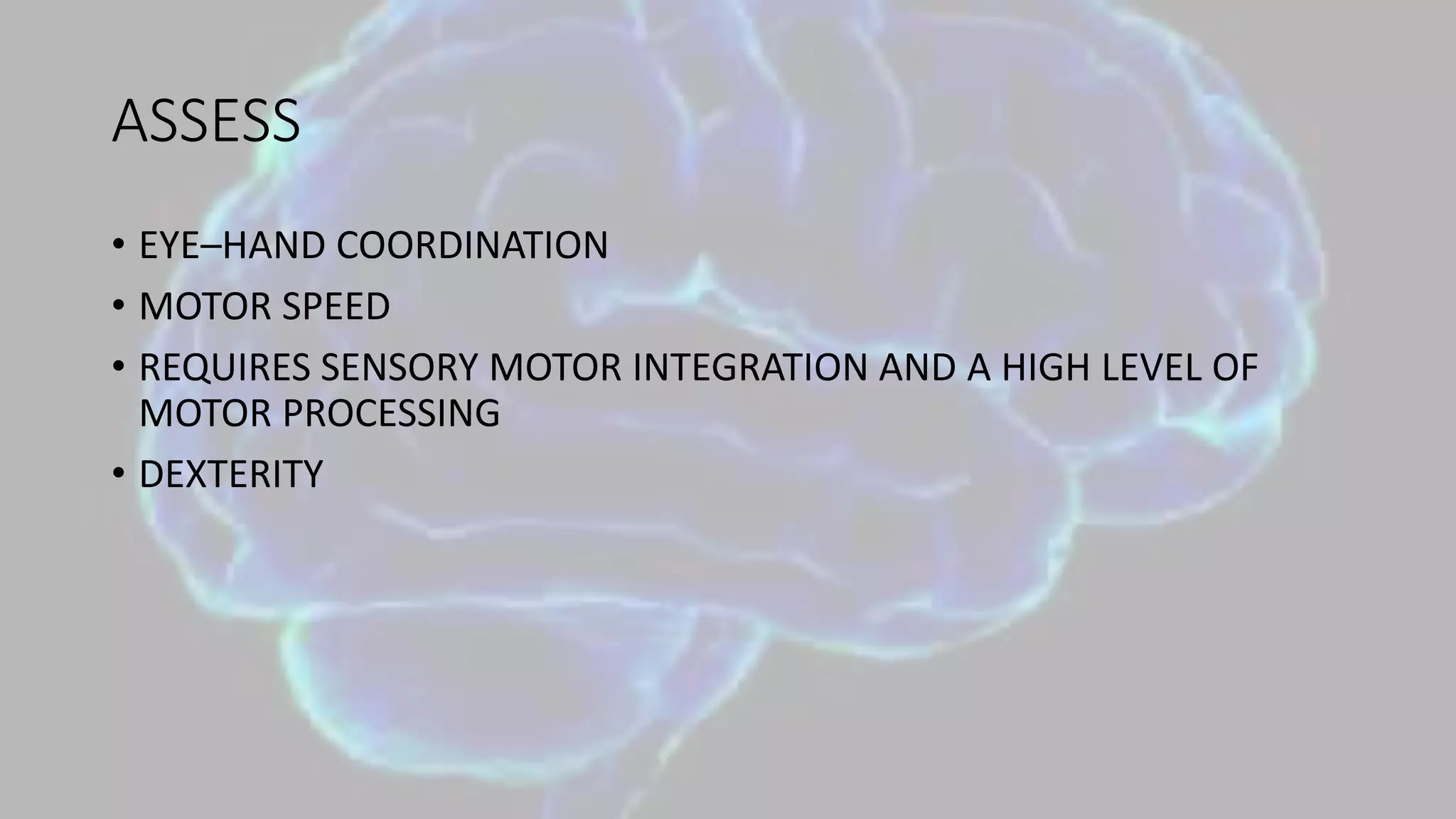 ASSESS
• EYE–HAND COORDINATION
• MOTOR SPEED
• REQUIRES SENSORY MOTOR INTEGRATION AND A HIGH LEVEL OF
MOTOR PROCESSING
• DEXTERITY
 