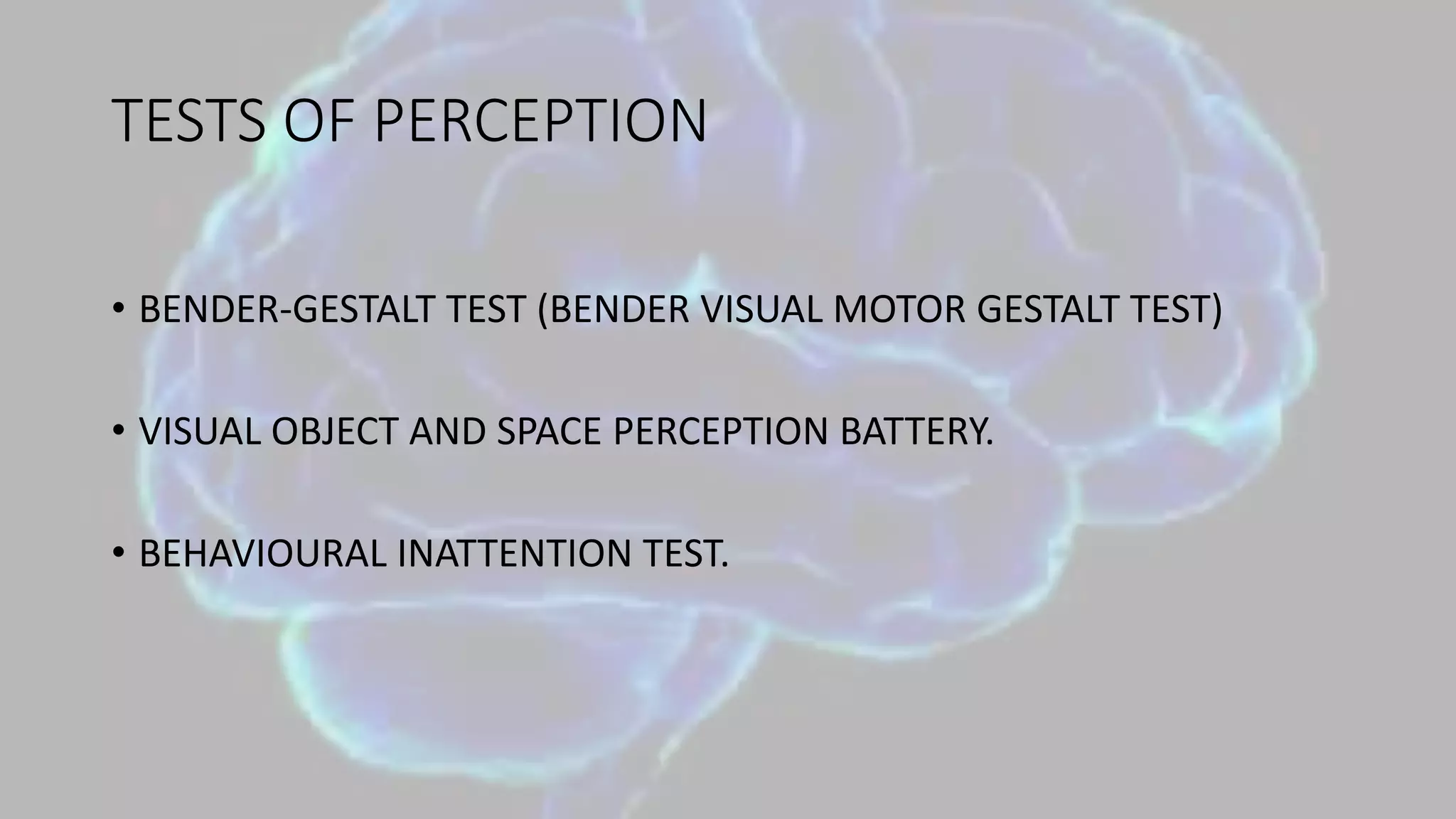 TESTS OF PERCEPTION
• BENDER-GESTALT TEST (BENDER VISUAL MOTOR GESTALT TEST)
• VISUAL OBJECT AND SPACE PERCEPTION BATTERY.
• BEHAVIOURAL INATTENTION TEST.
 