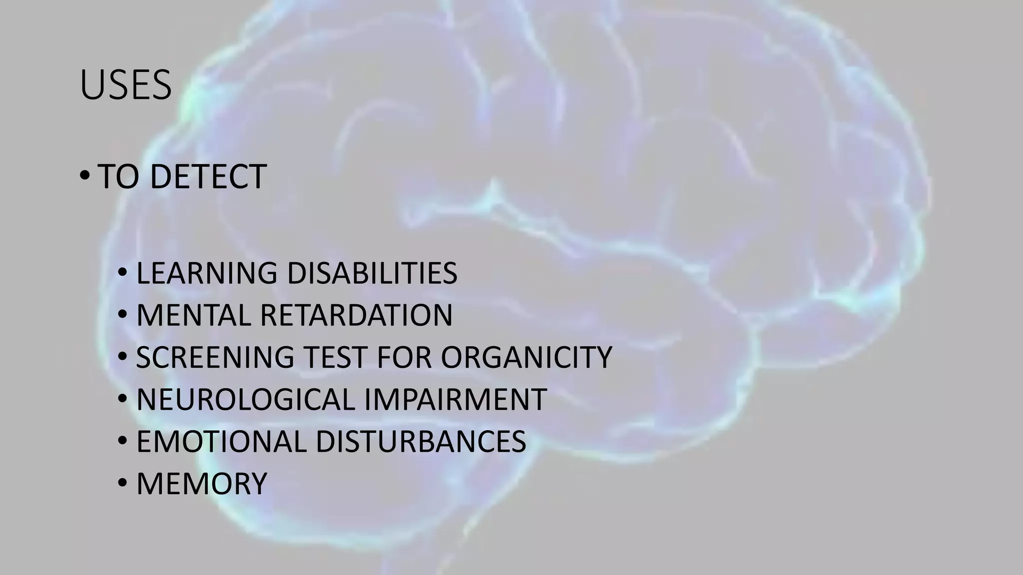 USES
• TO DETECT
• LEARNING DISABILITIES
• MENTAL RETARDATION
• SCREENING TEST FOR ORGANICITY
• NEUROLOGICAL IMPAIRMENT
• EMOTIONAL DISTURBANCES
• MEMORY
 