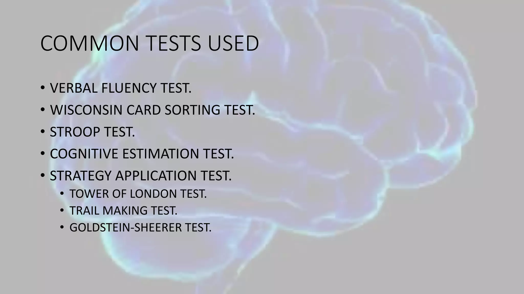 COMMON TESTS USED
• VERBAL FLUENCY TEST.
• WISCONSIN CARD SORTING TEST.
• STROOP TEST.
• COGNITIVE ESTIMATION TEST.
• STRATEGY APPLICATION TEST.
• TOWER OF LONDON TEST.
• TRAIL MAKING TEST.
• GOLDSTEIN-SHEERER TEST.
 