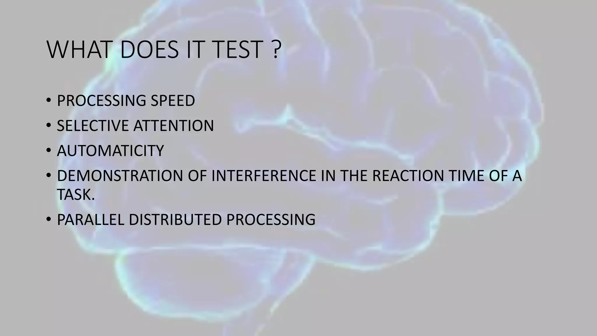 WHAT DOES IT TEST ?
• PROCESSING SPEED
• SELECTIVE ATTENTION
• AUTOMATICITY
• DEMONSTRATION OF INTERFERENCE IN THE REACTION TIME OF A
TASK.
• PARALLEL DISTRIBUTED PROCESSING
 