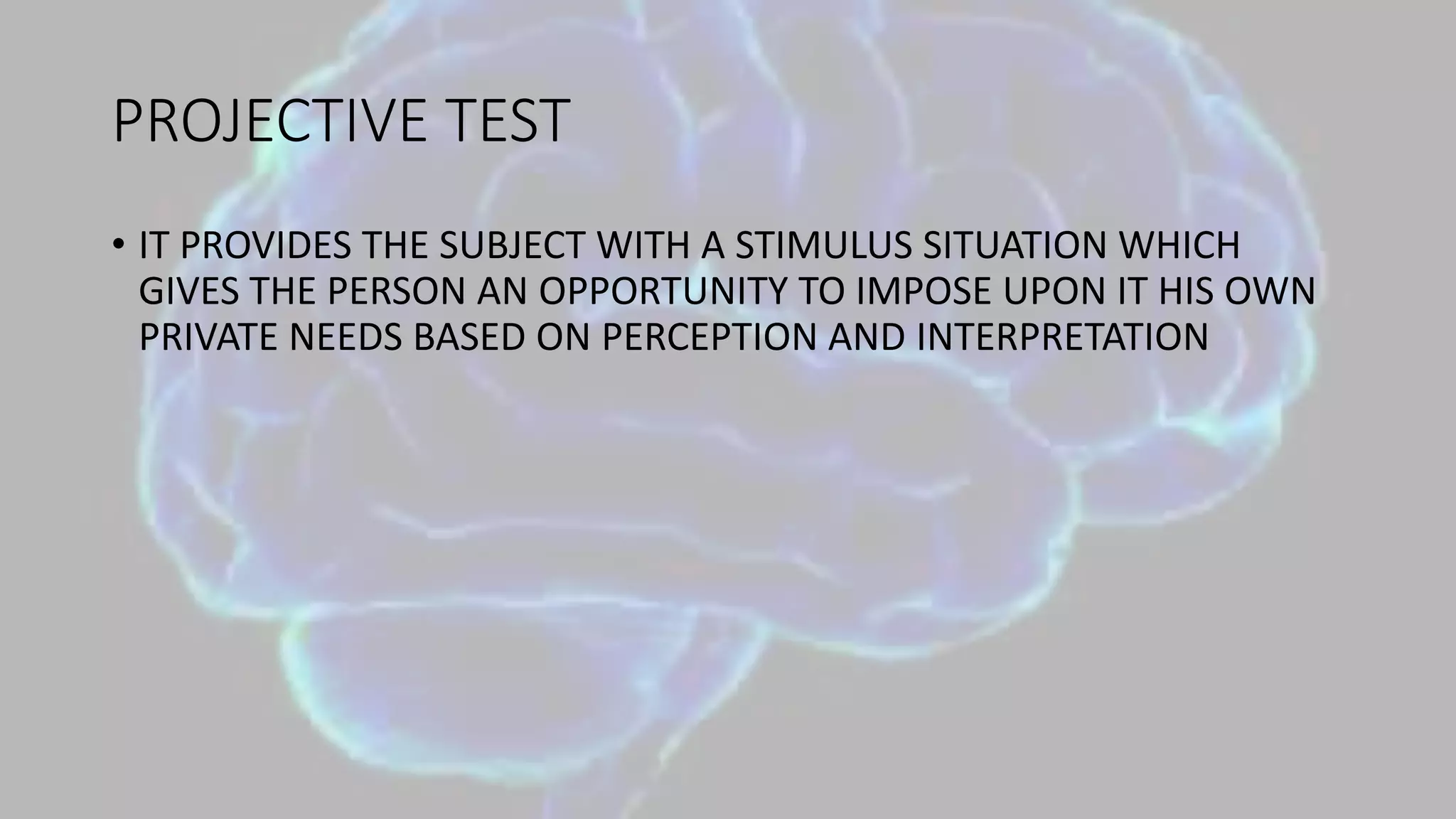 PROJECTIVE TEST
• IT PROVIDES THE SUBJECT WITH A STIMULUS SITUATION WHICH
GIVES THE PERSON AN OPPORTUNITY TO IMPOSE UPON IT HIS OWN
PRIVATE NEEDS BASED ON PERCEPTION AND INTERPRETATION
 