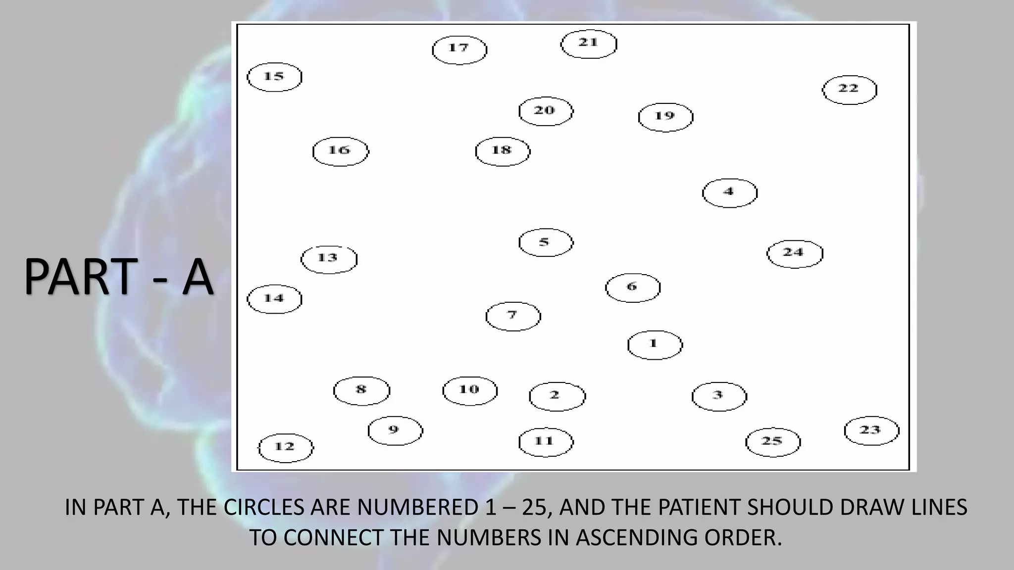 PART - A
IN PART A, THE CIRCLES ARE NUMBERED 1 – 25, AND THE PATIENT SHOULD DRAW LINES
TO CONNECT THE NUMBERS IN ASCENDING ORDER.
 