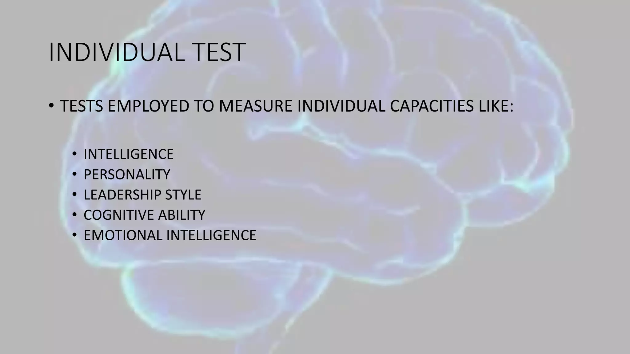 INDIVIDUAL TEST
• TESTS EMPLOYED TO MEASURE INDIVIDUAL CAPACITIES LIKE:
• INTELLIGENCE
• PERSONALITY
• LEADERSHIP STYLE
• COGNITIVE ABILITY
• EMOTIONAL INTELLIGENCE
 