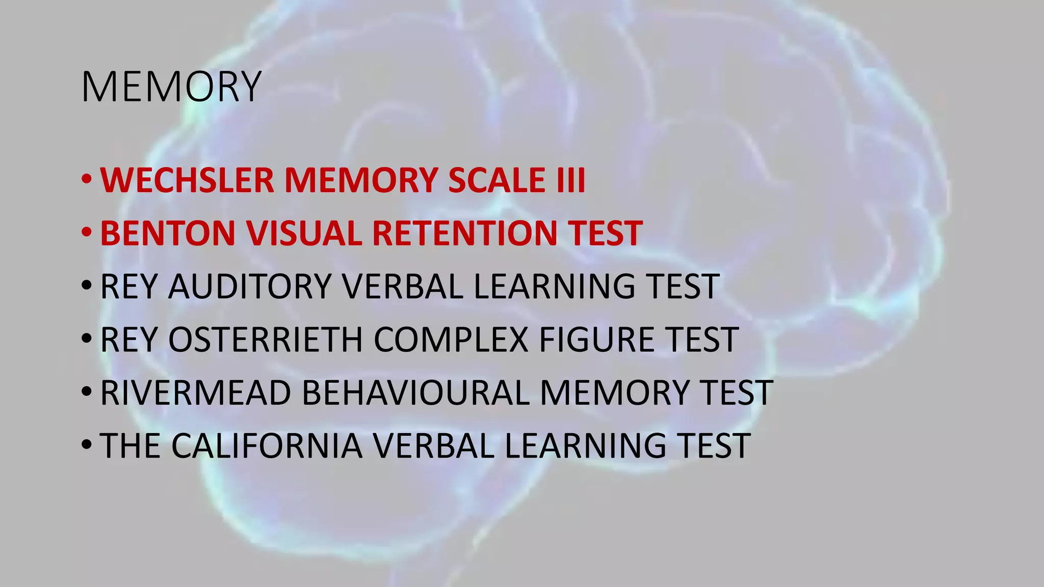 MEMORY
• WECHSLER MEMORY SCALE III
• BENTON VISUAL RETENTION TEST
• REY AUDITORY VERBAL LEARNING TEST
• REY OSTERRIETH COMPLEX FIGURE TEST
• RIVERMEAD BEHAVIOURAL MEMORY TEST
• THE CALIFORNIA VERBAL LEARNING TEST
 