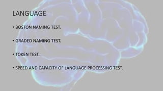 LANGUAGE
• BOSTON NAMING TEST.
• GRADED NAMING TEST.
• TOKEN TEST.
• SPEED AND CAPACITY OF LANGUAGE PROCESSING TEST.
 