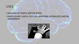 USES
• MEASURE OF SIMPLE MOTOR SPEED
• PARTICULARLY USEFUL FOR DOCUMENTING LATERALIZED MOTOR
IMPAIRMENT
 