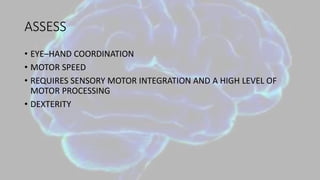 ASSESS
• EYE–HAND COORDINATION
• MOTOR SPEED
• REQUIRES SENSORY MOTOR INTEGRATION AND A HIGH LEVEL OF
MOTOR PROCESSING
• DEXTERITY
 