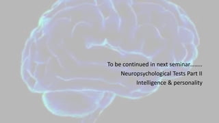 To be continued in next seminar……..
Neuropsychological Tests Part II
Intelligence & personality
 