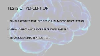 TESTS OF PERCEPTION
• BENDER-GESTALT TEST (BENDER VISUAL MOTOR GESTALT TEST)
• VISUAL OBJECT AND SPACE PERCEPTION BATTERY.
• BEHAVIOURAL INATTENTION TEST.
 