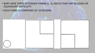 • BVRT HAVE THREE ALTERNATE FORMS (C, D, AND E) THAT ARE ROUGHLY OF
EQUIVALENT DIFFICULTY.
• EACH FORM IS COMPOSED OF 10 DESIGNS
 